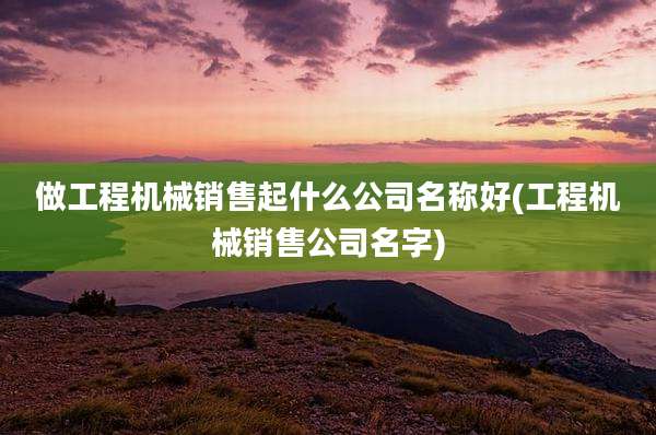 做工程机械销售起什么公司名称好(工程机械销售公司名字)