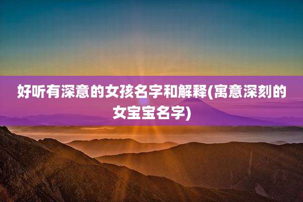 好听有深意的女孩名字和解释(寓意深刻的女宝宝名字)
