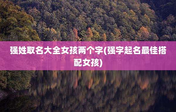 强姓取名大全女孩两个字(强字起名最佳搭配女孩)