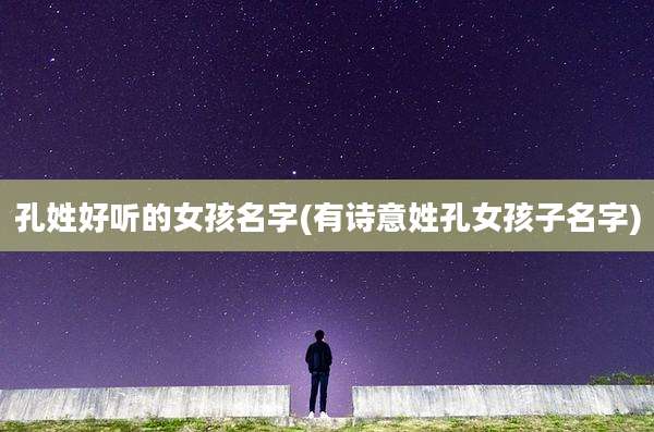 孔姓好听的女孩名字(有诗意姓孔女孩子名字)