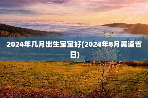 2024年几月出生宝宝好(2024年8月黄道吉日)