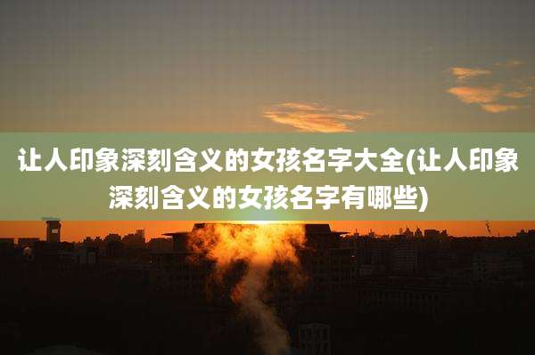 让人印象深刻含义的女孩名字大全(让人印象深刻含义的女孩名字有哪些)