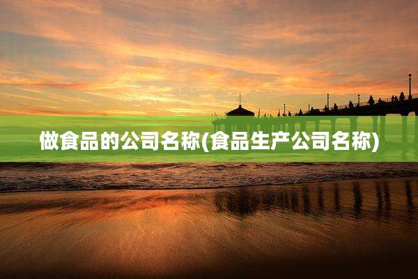 做食品的公司名称(食品生产公司名称)