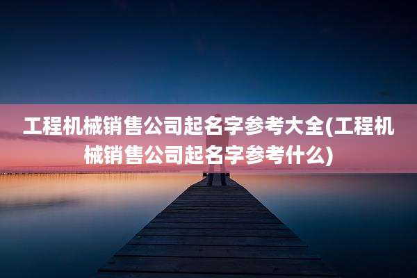工程机械销售公司起名字参考大全(工程机械销售公司起名字参考什么)