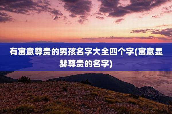 有寓意尊贵的男孩名字大全四个字(寓意显赫尊贵的名字)