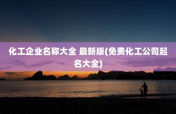 化工企业名称大全 最新版(免费化工公司起名大全)