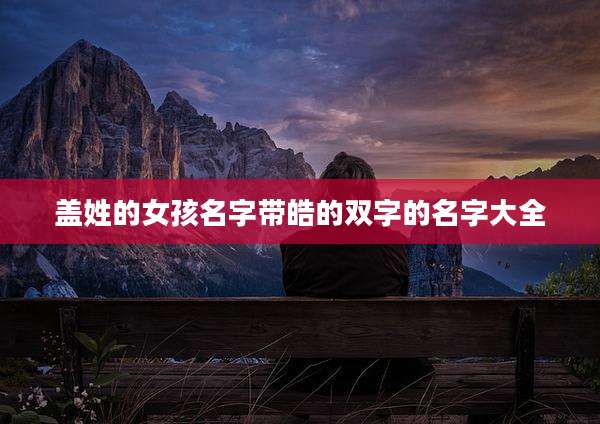 盖姓的女孩名字带皓的双字的名字大全