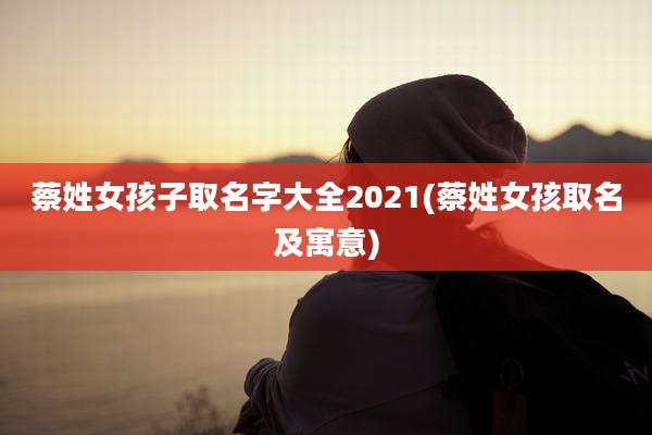 蔡姓女孩子取名字大全2021(蔡姓女孩取名及寓意)