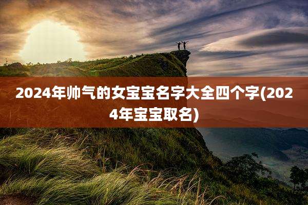 2024年帅气的女宝宝名字大全四个字(2024年宝宝取名)
