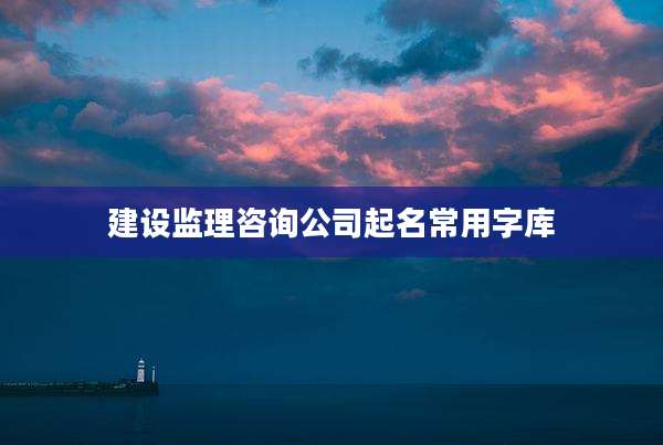 建设监理咨询公司起名常用字库