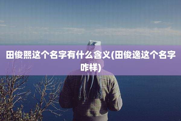 田俊熙这个名字有什么含义(田俊逸这个名字咋样)