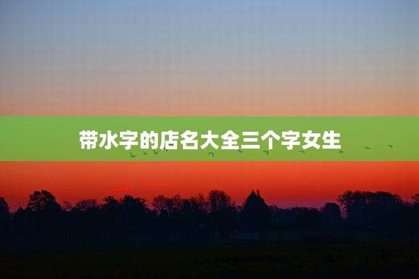 带水字的店名大全三个字女生