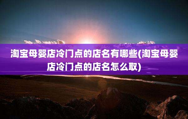 淘宝母婴店冷门点的店名有哪些(淘宝母婴店冷门点的店名怎么取)
