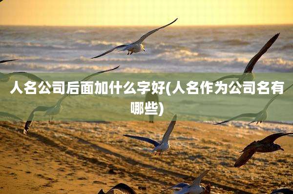 人名公司后面加什么字好(人名作为公司名有哪些)