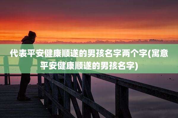 代表平安健康顺遂的男孩名字两个字(寓意平安健康顺遂的男孩名字)