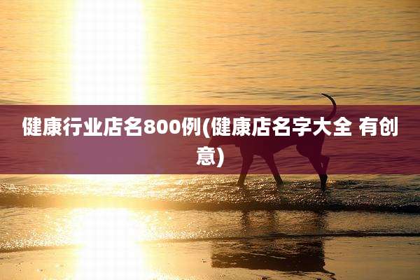 健康行业店名800例(健康店名字大全 有创意)