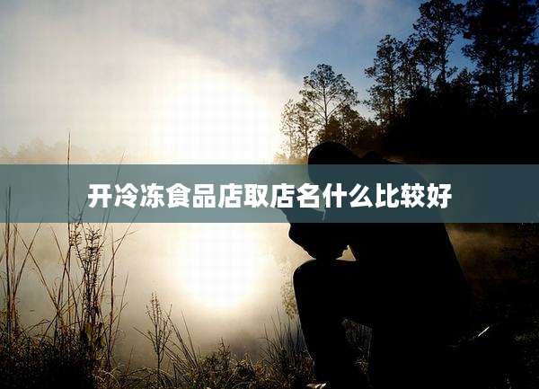 开冷冻食品店取店名什么比较好