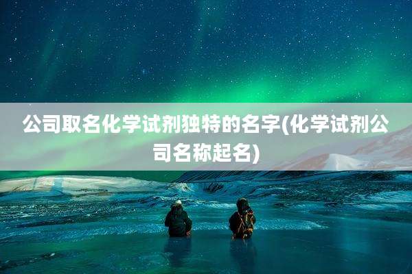 公司取名化学试剂独特的名字(化学试剂公司名称起名)