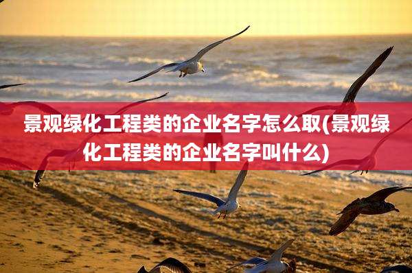景观绿化工程类的企业名字怎么取(景观绿化工程类的企业名字叫什么)