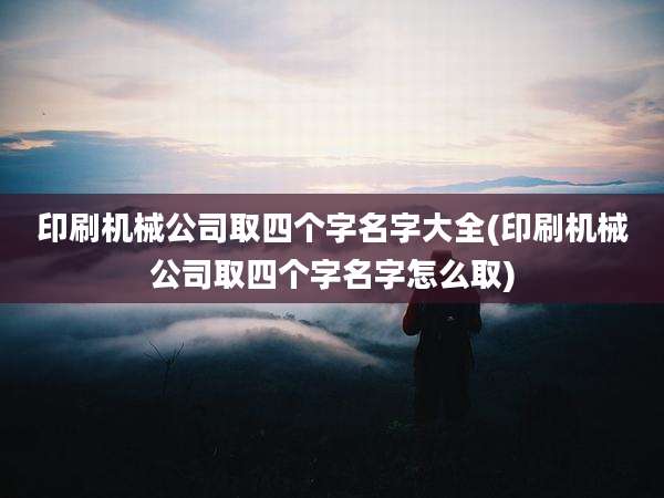 印刷机械公司取四个字名字大全(印刷机械公司取四个字名字怎么取)