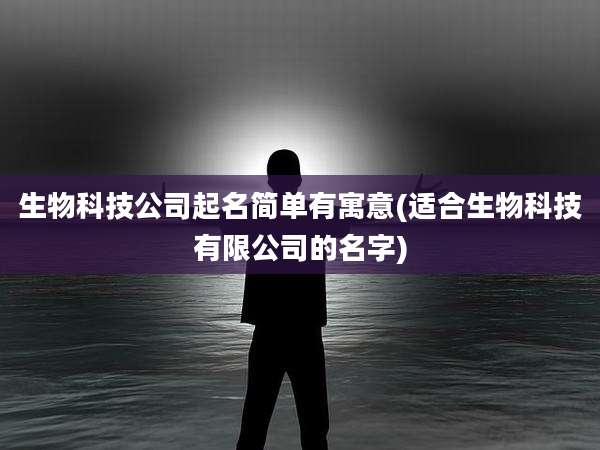生物科技公司起名简单有寓意(适合生物科技有限公司的名字)