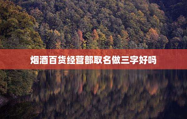 烟酒百货经营部取名做三字好吗