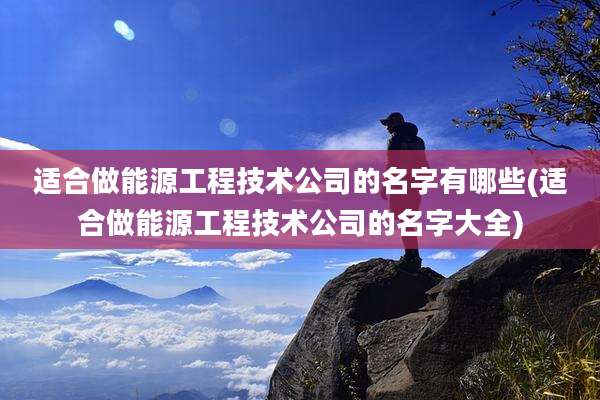 适合做能源工程技术公司的名字有哪些(适合做能源工程技术公司的名字大全)