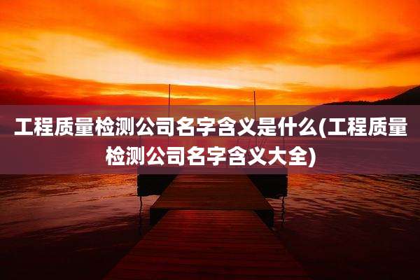 工程质量检测公司名字含义是什么(工程质量检测公司名字含义大全)