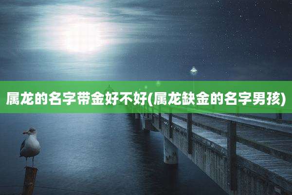 属龙的名字带金好不好(属龙缺金的名字男孩)