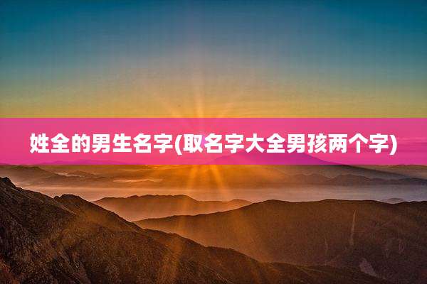 姓全的男生名字(取名字大全男孩两个字)