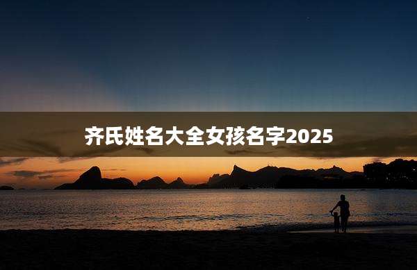 齐氏姓名大全女孩名字2025