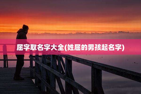 屈字取名字大全(姓屈的男孩起名字)