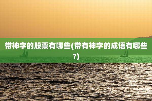 带神字的股票有哪些(带有神字的成语有哪些?)