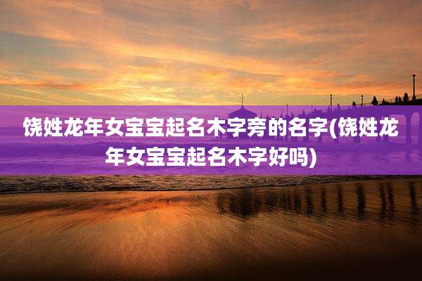 饶姓龙年女宝宝起名木字旁的名字(饶姓龙年女宝宝起名木字好吗)