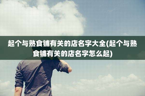 起个与熟食铺有关的店名字大全(起个与熟食铺有关的店名字怎么起)