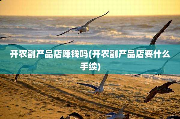 开农副产品店赚钱吗(开农副产品店要什么手续)