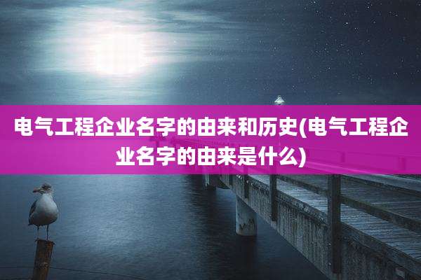 电气工程企业名字的由来和历史(电气工程企业名字的由来是什么)