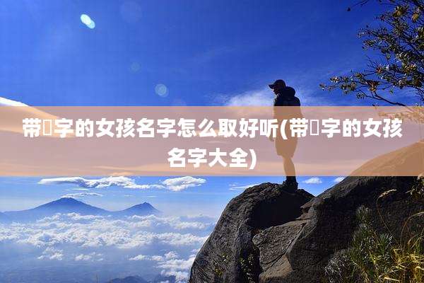 带晞字的女孩名字怎么取好听(带晞字的女孩名字大全)
