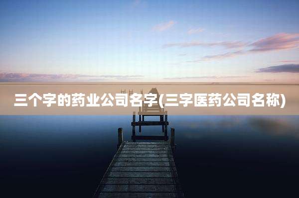 三个字的药业公司名字(三字医药公司名称)