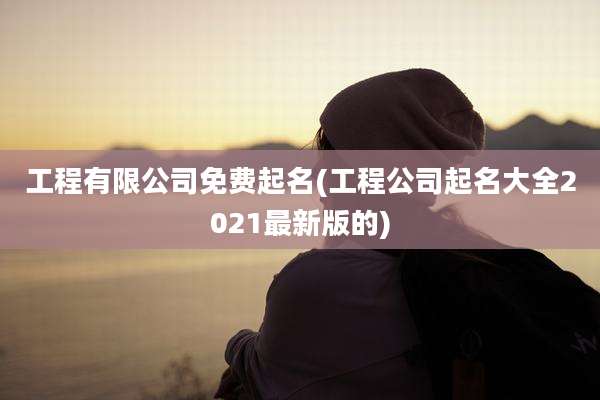 工程有限公司免费起名(工程公司起名大全2021最新版的)