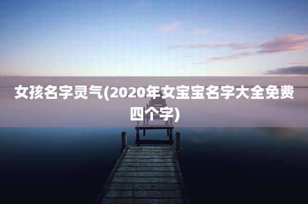 女孩名字灵气(2020年女宝宝名字大全免费四个字)