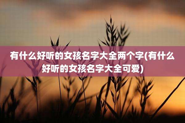 有什么好听的女孩名字大全两个字(有什么好听的女孩名字大全可爱)
