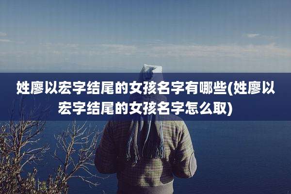 姓廖以宏字结尾的女孩名字有哪些(姓廖以宏字结尾的女孩名字怎么取)