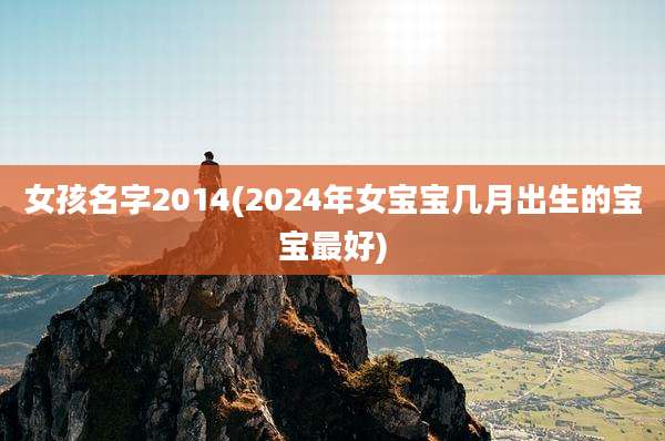 女孩名字2014(2024年女宝宝几月出生的宝宝最好)