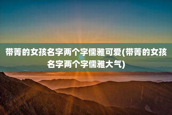带菁的女孩名字两个字儒雅可爱(带菁的女孩名字两个字儒雅大气)