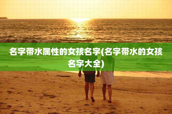 名字带水属性的女孩名字(名字带水的女孩名字大全)