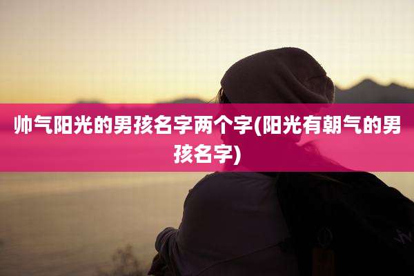 帅气阳光的男孩名字两个字(阳光有朝气的男孩名字)
