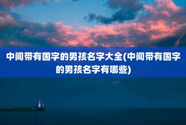 中间带有国字的男孩名字大全(中间带有国字的男孩名字有哪些)