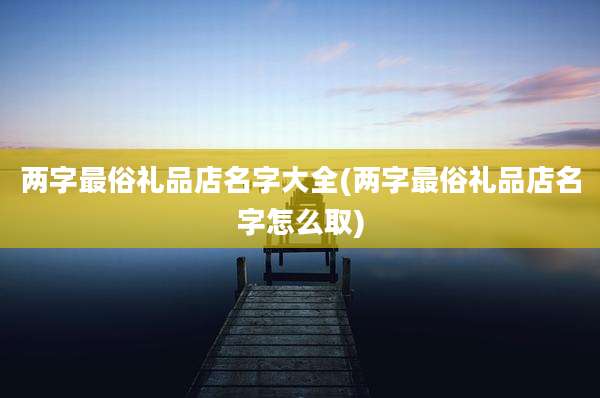 两字最俗礼品店名字大全(两字最俗礼品店名字怎么取)