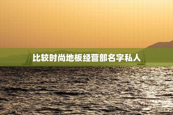 比较时尚地板经营部名字私人